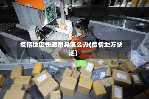 疫情地区快递家具怎么办(疫情地方快递)