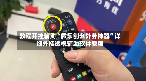 教程开挂辅助“微乐刨幺外卦神器”详细外挂透视辅助软件教程