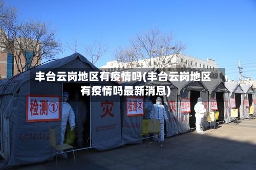 丰台云岗地区有疫情吗(丰台云岗地区有疫情吗最新消息)