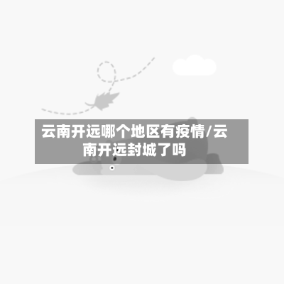 云南开远哪个地区有疫情/云南开远封城了吗