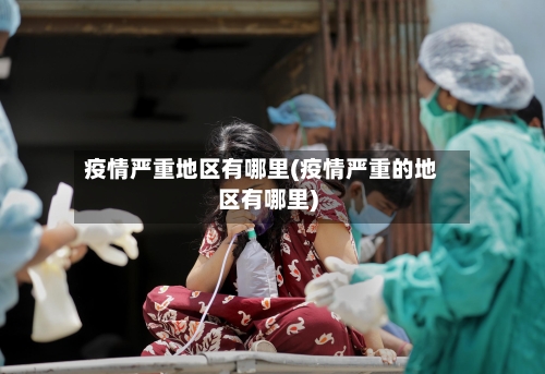 疫情严重地区有哪里(疫情严重的地区有哪里)