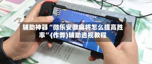 辅助神器“微乐安徽麻将怎么提高胜率”(作弊)辅助透视教程