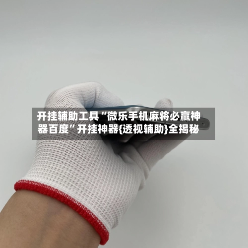 开挂辅助工具“微乐手机麻将必赢神器百度”开挂神器{透视辅助}全揭秘