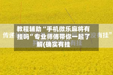 教程辅助“手机微乐麻将有挂吗”专业师傅带你一起了解(确实有挂