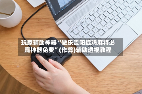 玩家辅助神器“微乐贵阳捉鸡麻将必赢神器免费”(作弊)辅助透视教程