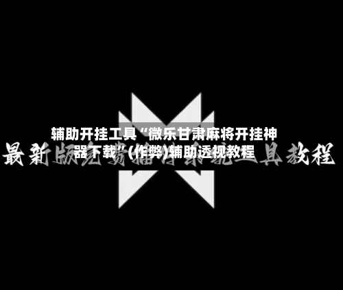 辅助开挂工具“微乐甘肃麻将开挂神器下载”(作弊)辅助透视教程