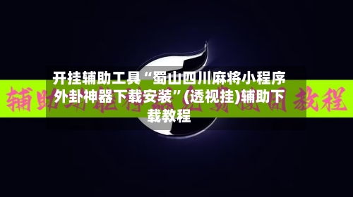 开挂辅助工具“蜀山四川麻将小程序外卦神器下载安装”(透视挂)辅助下载教程