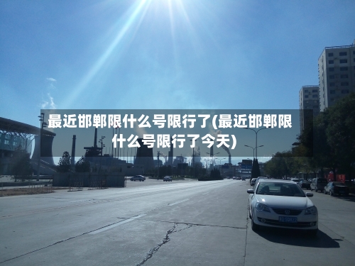 最近邯郸限什么号限行了(最近邯郸限什么号限行了今天)
