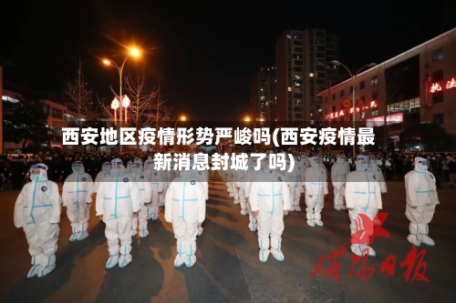 西安地区疫情形势严峻吗(西安疫情最新消息封城了吗)