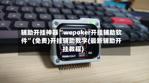 辅助开挂神器“wepoker开挂辅助软件”(免费)开挂辅助教学(最新辅助开挂教程)