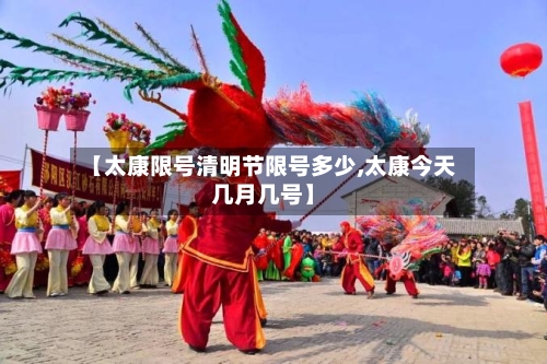 【太康限号清明节限号多少,太康今天几月几号】