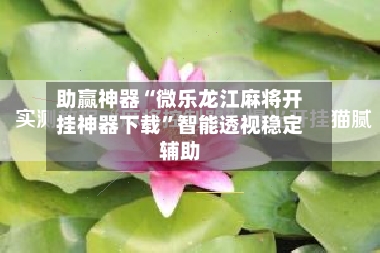 助赢神器“微乐龙江麻将开挂神器下载”智能透视稳定辅助