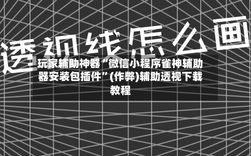 玩家辅助神器“微信小程序雀神辅助器安装包插件”(作弊)辅助透视下载教程