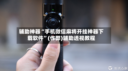 辅助神器“手机微信麻将开挂神器下载软件”(作弊)辅助透视教程