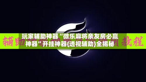 玩家辅助神器“微乐麻将亲友房必赢神器”开挂神器{透视辅助}全揭秘