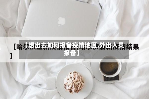 【想出去如何报备疫情地区,外出人员报备】