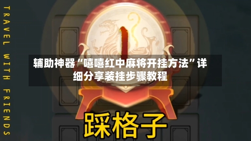 辅助神器“嘻嘻红中麻将开挂方法”详细分享装挂步骤教程