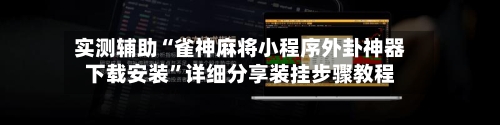 实测辅助“雀神麻将小程序外卦神器下载安装”详细分享装挂步骤教程