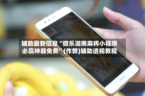 辅助最新信息“微乐湖南麻将小程序必赢神器免费”(作弊)辅助透视教程