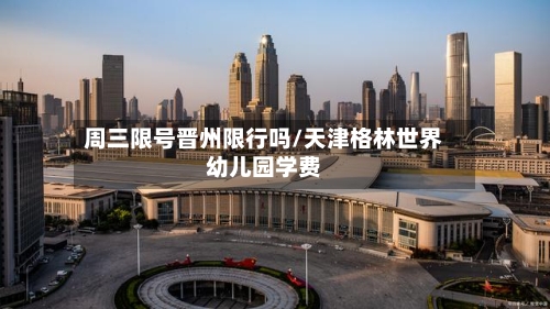 周三限号晋州限行吗/天津格林世界幼儿园学费