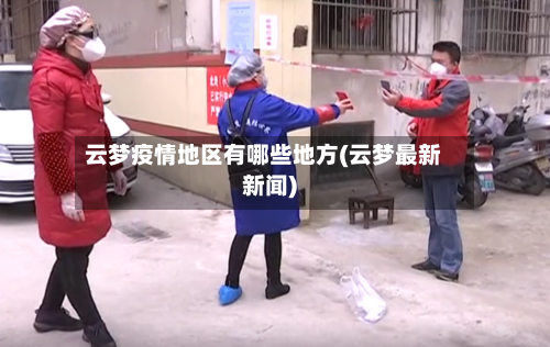 云梦疫情地区有哪些地方(云梦最新新闻)