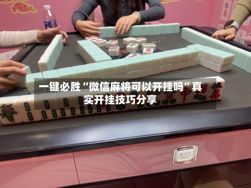 一键必胜“微信麻将可以开挂吗”真实开挂技巧分享