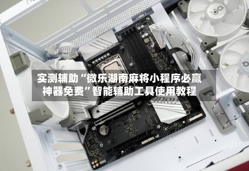 实测辅助“微乐湖南麻将小程序必赢神器免费”智能辅助工具使用教程