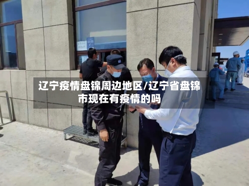 辽宁疫情盘锦周边地区/辽宁省盘锦市现在有疫情的吗