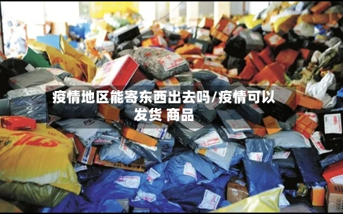 疫情地区能寄东西出去吗/疫情可以发货 商品