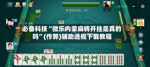必备科技“微乐内蒙麻将开挂是真的吗”(作弊)辅助透视下载教程