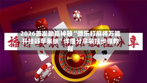 2026首发助赢神器“微乐打麻将万能开挂器苹果版”详细分享装挂步骤教程