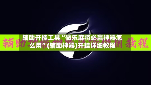辅助开挂工具“微乐麻将必赢神器怎么用”(辅助神器)开挂详细教程