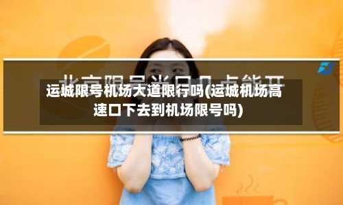 运城限号机场大道限行吗(运城机场高速口下去到机场限号吗)