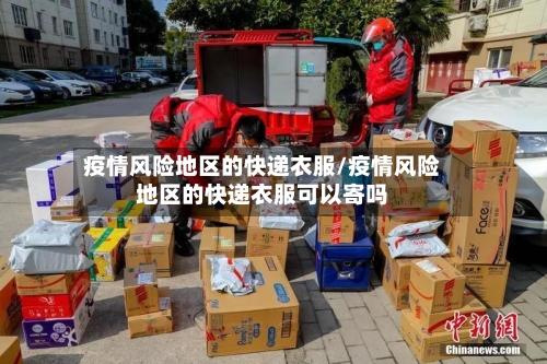 疫情风险地区的快递衣服/疫情风险地区的快递衣服可以寄吗