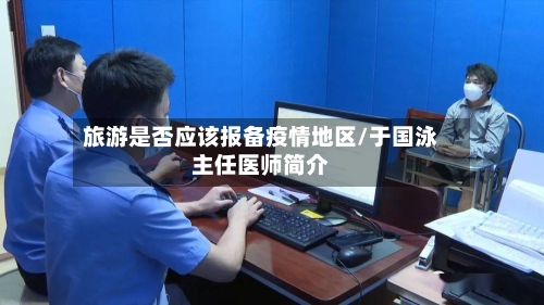 旅游是否应该报备疫情地区/于国泳主任医师简介