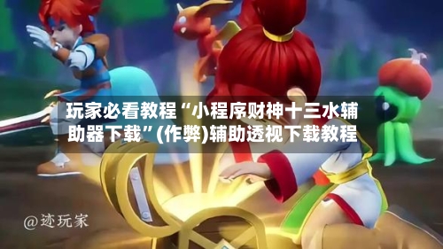 玩家必看教程“小程序财神十三水辅助器下载”(作弊)辅助透视下载教程