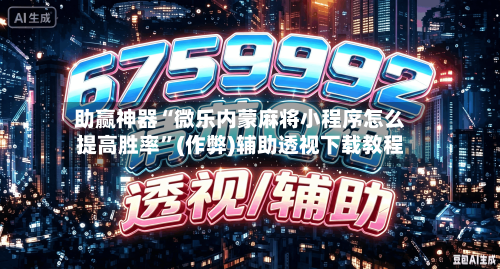 助赢神器“微乐内蒙麻将小程序怎么提高胜率”(作弊)辅助透视下载教程