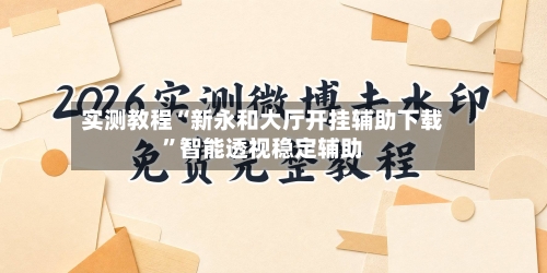 实测教程“新永和大厅开挂辅助下载”智能透视稳定辅助