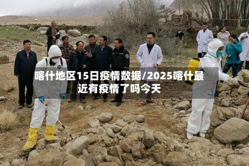 喀什地区15日疫情数据/2025喀什最近有疫情了吗今天