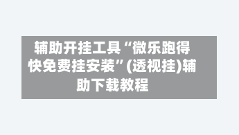 辅助开挂工具“微乐跑得快免费挂安装”(透视挂)辅助下载教程