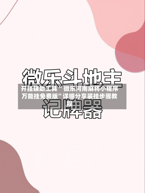开挂辅助工具“ 微乐河南麻将小程序万能挂免费版”详细分享装挂步骤教程