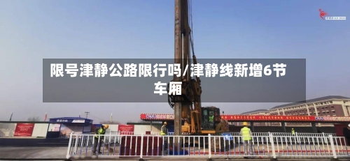 限号津静公路限行吗/津静线新增6节车厢