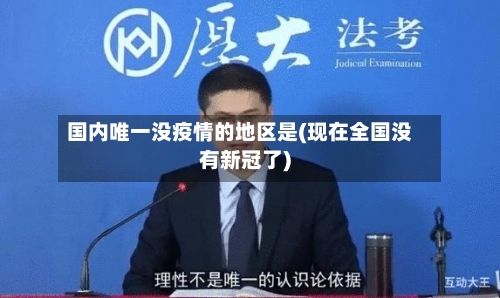 国内唯一没疫情的地区是(现在全国没有新冠了)