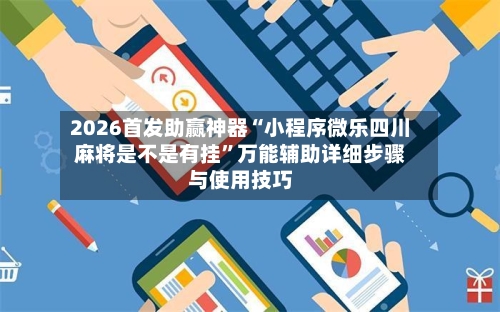 2026首发助赢神器“小程序微乐四川麻将是不是有挂”万能辅助详细步骤与使用技巧