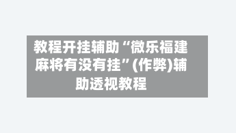教程开挂辅助“微乐福建麻将有没有挂”(作弊)辅助透视教程
