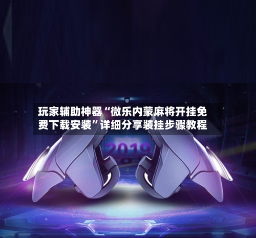 玩家辅助神器“微乐内蒙麻将开挂免费下载安装”详细分享装挂步骤教程