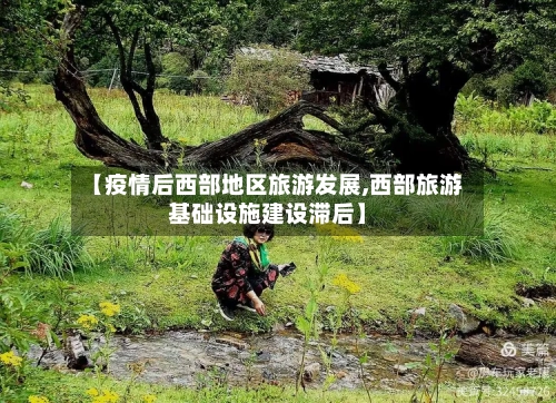 【疫情后西部地区旅游发展,西部旅游基础设施建设滞后】