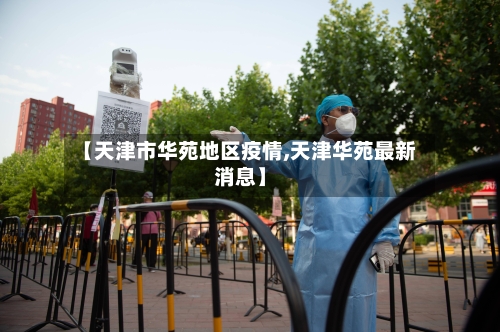【天津市华苑地区疫情,天津华苑最新消息】