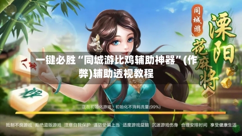 一键必胜“同城游比鸡辅助神器”(作弊)辅助透视教程