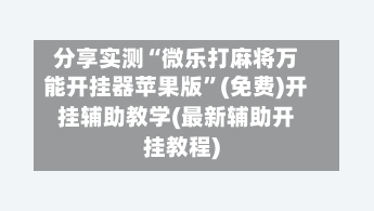 分享实测“微乐打麻将万能开挂器苹果版”(免费)开挂辅助教学(最新辅助开挂教程)